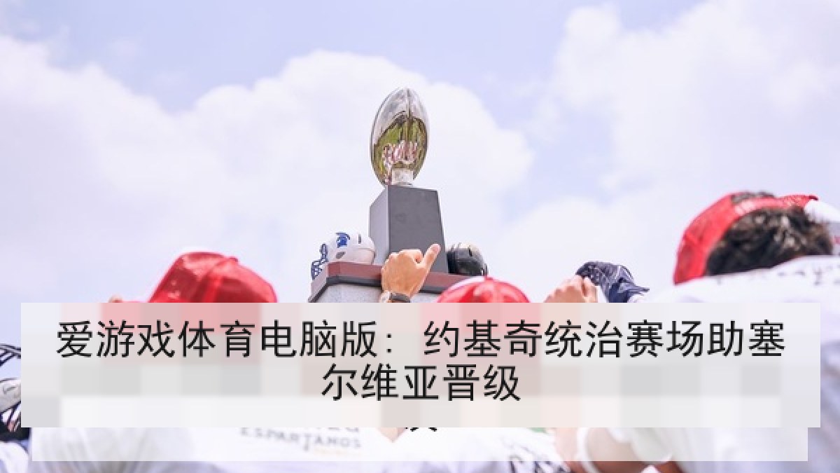 爱游戏体育电脑版: 约基奇统治赛场助塞尔维亚晋级 爱游戏体育电脑版: 约基奇统治赛场助塞尔维亚晋级